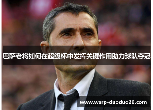 巴萨老将如何在超级杯中发挥关键作用助力球队夺冠 巴萨老将如何在超级杯中发挥关键作用助力球队夺冠