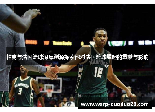 帕克与法国篮球深厚渊源探索他对法国篮球崛起的贡献与影响