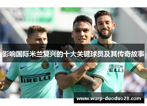 影响国际米兰复兴的十大关键球员及其传奇故事 影响国际米兰复兴的十大关键球员及其传奇故事
