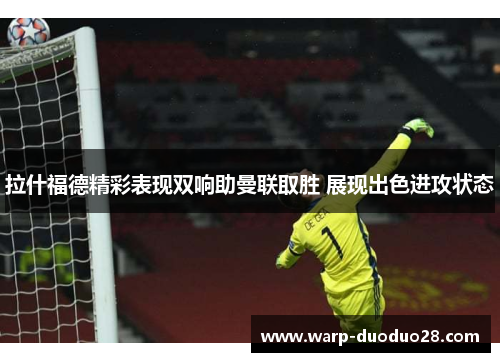 拉什福德精彩表现双响助曼联取胜 展现出色进攻状态