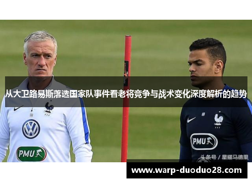 从大卫路易斯落选国家队事件看老将竞争与战术变化深度解析的趋势 从大卫路易斯落选国家队事件看老将竞争与战术变化深度解析的趋势