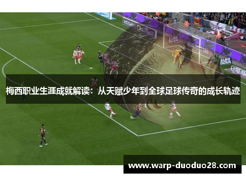 梅西职业生涯成就解读：从天赋少年到全球足球传奇的成长轨迹