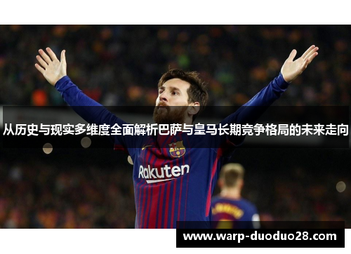 从历史与现实多维度全面解析巴萨与皇马长期竞争格局的未来走向 从历史与现实多维度全面解析巴萨与皇马长期竞争格局的未来走向