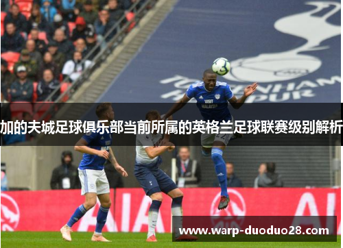 加的夫城足球俱乐部当前所属的英格兰足球联赛级别解析 加的夫城足球俱乐部当前所属的英格兰足球联赛级别解析