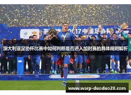 澳大利亚足协杯比赛中如何判断是否进入加时赛的具体规则解析 澳大利亚足协杯比赛中如何判断是否进入加时赛的具体规则解析