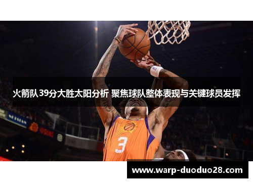 火箭队39分大胜太阳分析 聚焦球队整体表现与关键球员发挥 火箭队39分大胜太阳分析 聚焦球队整体表现与关键球员发挥