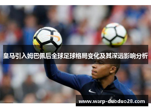 皇马引入姆巴佩后全球足球格局变化及其深远影响分析 皇马引入姆巴佩后全球足球格局变化及其深远影响分析