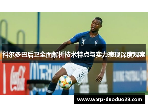 科尔多巴后卫全面解析技术特点与实力表现深度观察 科尔多巴后卫全面解析技术特点与实力表现深度观察