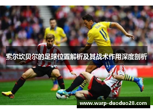索尔坎贝尔的足球位置解析及其战术作用深度剖析 索尔坎贝尔的足球位置解析及其战术作用深度剖析