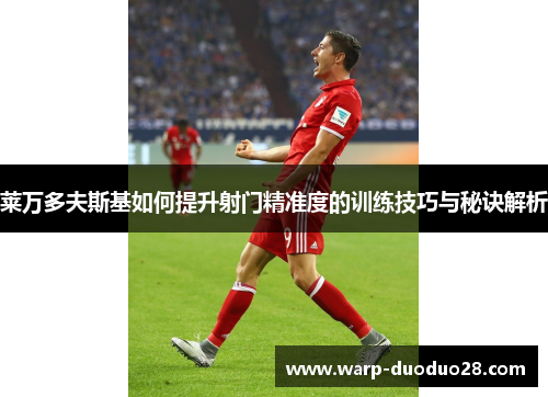 莱万多夫斯基如何提升射门精准度的训练技巧与秘诀解析