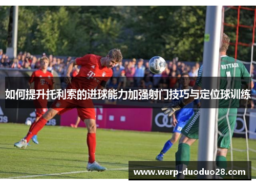 如何提升托利索的进球能力加强射门技巧与定位球训练