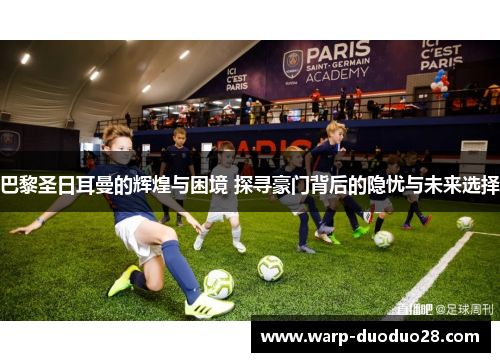 巴黎圣日耳曼的辉煌与困境 探寻豪门背后的隐忧与未来选择