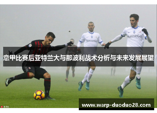 意甲比赛后亚特兰大与那波利战术分析与未来发展展望 意甲比赛后亚特兰大与那波利战术分析与未来发展展望
