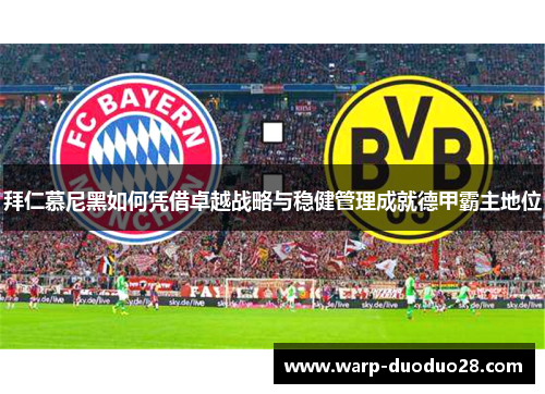 拜仁慕尼黑如何凭借卓越战略与稳健管理成就德甲霸主地位