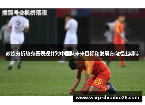 教练分析热身赛表现并对中国队未来目标和发展方向提出期待