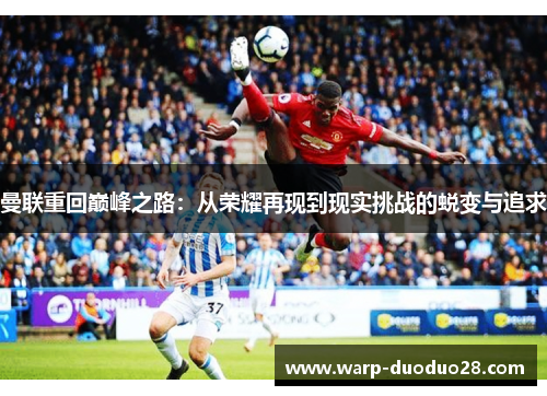 曼联重回巅峰之路:从荣耀再现到现实挑战的蜕变与追求 曼联重回巅峰之路:从荣耀再现到现实挑战的蜕变与追求