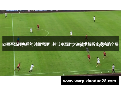 欧冠赛场领先后的时间管理与控节奏取胜之道战术解析实战策略全景 欧冠赛场领先后的时间管理与控节奏取胜之道战术解析实战策略全景