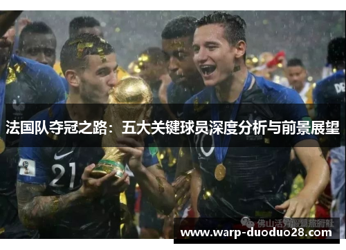 法国队夺冠之路:五大关键球员深度分析与前景展望 法国队夺冠之路:五大关键球员深度分析与前景展望