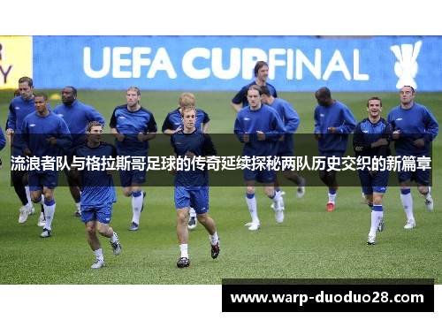 流浪者队与格拉斯哥足球的传奇延续探秘两队历史交织的新篇章