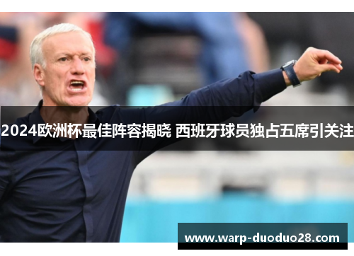 2024欧洲杯最佳阵容揭晓 西班牙球员独占五席引关注 2024欧洲杯最佳阵容揭晓 西班牙球员独占五席引关注