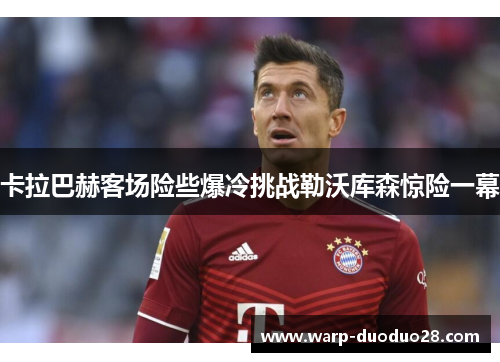 卡拉巴赫客场险些爆冷挑战勒沃库森惊险一幕 卡拉巴赫客场险些爆冷挑战勒沃库森惊险一幕