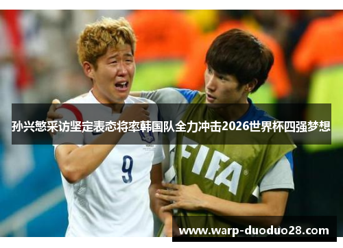 孙兴慜采访坚定表态将率韩国队全力冲击2026世界杯四强梦想 孙兴慜采访坚定表态将率韩国队全力冲击2026世界杯四强梦想