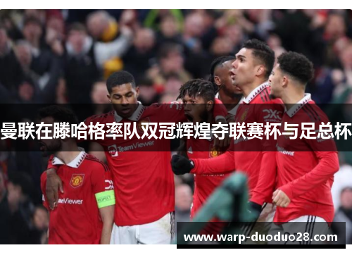 曼联在滕哈格率队双冠辉煌夺联赛杯与足总杯