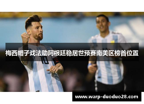 梅西帽子戏法助阿根廷稳居世预赛南美区榜首位置