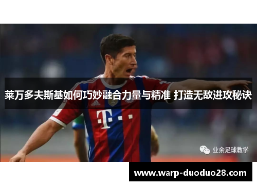 莱万多夫斯基如何巧妙融合力量与精准 打造无敌进攻秘诀