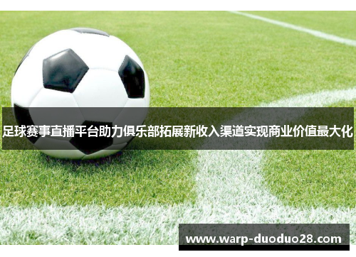 足球赛事直播平台助力俱乐部拓展新收入渠道实现商业价值最大化 足球赛事直播平台助力俱乐部拓展新收入渠道实现商业价值最大化