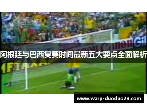 阿根廷与巴西复赛时间最新五大要点全面解析