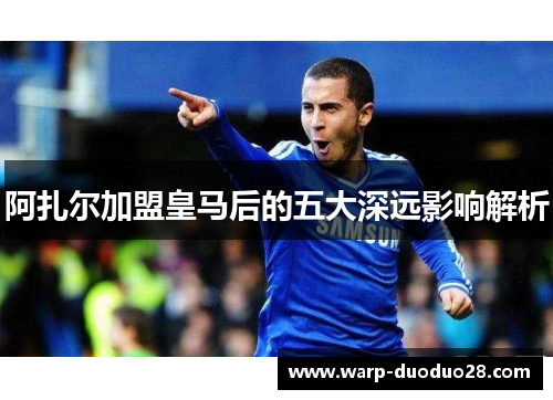 阿扎尔加盟皇马后的五大深远影响解析